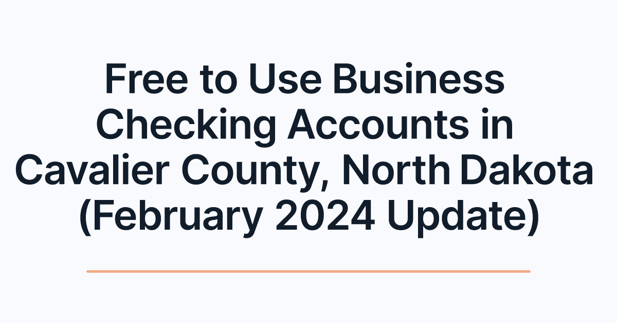 Free to Use Business Checking Accounts in Cavalier County, North Dakota (February 2024 Update)